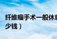 纖維瘤手術(shù)一般休息多久（纖維瘤手術(shù)一般多少錢(qián)）