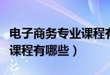 電子商務(wù)專業(yè)課程有哪些科目（電子商務(wù)專業(yè)課程有哪些）