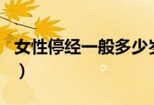 女性停經(jīng)一般多少歲（女性停經(jīng)年齡是多少歲）
