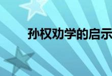 孫權勸學的啟示(孫權勸學的啟示)
