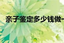親子鑒定多少錢(qián)做一次（親子鑒定多少錢(qián)）