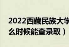 2022西藏民族大學錄取時間及查詢?nèi)肟冢ㄊ裁磿r候能查錄?。?class=
