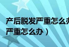 產后脫發(fā)嚴重怎么辦如何控制脫發(fā)（產后脫發(fā)嚴重怎么辦）