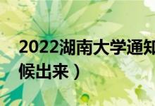 2022湖南大學(xué)通知書(shū)發(fā)放時(shí)間（結(jié)果什么時(shí)候出來(lái)）