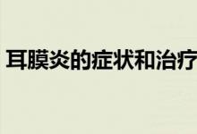耳膜炎的癥狀和治療(耳膜炎的癥狀有什么)