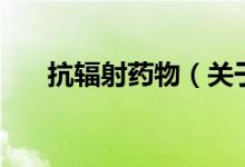 抗輻射藥物（關(guān)于抗輻射藥物的介紹）