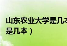 山東農(nóng)業(yè)大學是幾本全國排名（山東農(nóng)業(yè)大學是幾本）