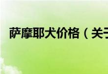 薩摩耶犬價(jià)格(關(guān)于薩摩耶犬價(jià)格的介紹)