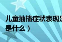 兒童抽搐癥狀表現(xiàn)是什么(兒童抽搐癥狀表現(xiàn)是什么)