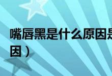 嘴唇黑是什么原因是腎虛嗎（嘴唇黑是什么原因）