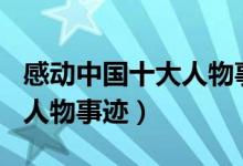 感動中國十大人物事跡700字（感動中國十大人物事跡）