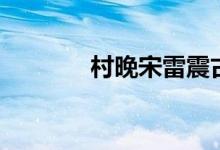 村晚宋雷震古詩(shī)（村晚詩(shī)意）