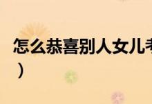 怎么恭喜別人女兒考上大學(xué)（有什么祝福的話）
