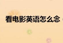 看電影英語怎么念(看電影英語怎么說呢)
