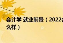 會計學(xué) 就業(yè)前景（2022會計學(xué)專業(yè)就業(yè)前景和就業(yè)方向怎么樣）