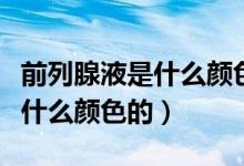 前列腺液是什么顏色的會拉絲嗎（前列腺液是什么顏色的）