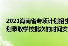 2021海南省專項(xiàng)計(jì)劃招生計(jì)劃（2022海南高考國家專項(xiàng)計(jì)劃錄取學(xué)校批次的時(shí)間安排是什么）