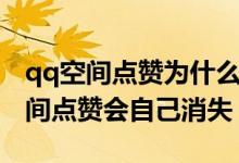 qq空間點(diǎn)贊為什么會自動消失（為什么qq空間點(diǎn)贊會自己消失）