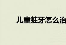 兒童蛀牙怎么治(兒童蛀牙怎么治)