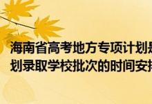 海南省高考地方專項(xiàng)計(jì)劃是什么（2022海南高考地方專項(xiàng)計(jì)劃錄取學(xué)校批次的時(shí)間安排是什么）