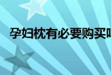 孕婦枕有必要購買嗎（孕婦枕有必要買嗎）