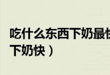 吃什么東西下奶最快最有效竅門(mén)（吃什么東西下奶快）