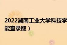 2022湖南工業(yè)大學(xué)科技學(xué)院錄取時(shí)間及查詢?nèi)肟冢ㄊ裁磿r(shí)候能查錄?。?class=