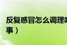 反復感冒怎么調理吃什么藥（反復感冒怎么回事）
