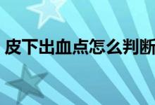 皮下出血點怎么判斷（皮下出血點怎么消除）