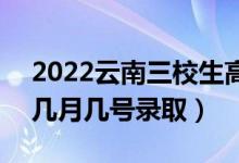 2022云南三校生高職?？其浫∈鞘裁磿r候（幾月幾號錄取）