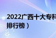 2022廣西十大?？茖W(xué)校排名（最新高職院校排行榜）