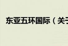 東亞五環(huán)國際（關于東亞五環(huán)國際的介紹）