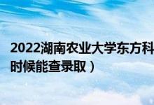 2022湖南農(nóng)業(yè)大學(xué)東方科技學(xué)院錄取時間及查詢?nèi)肟冢ㄊ裁磿r候能查錄?。?class=