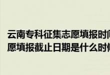 云南?？普骷驹柑顖髸r間（2022云南高考高職?？普骷驹柑顖蠼刂谷掌谑鞘裁磿r候）