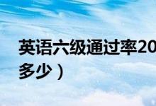 英語(yǔ)六級(jí)通過率2020年（英語(yǔ)六級(jí)通過率是多少）