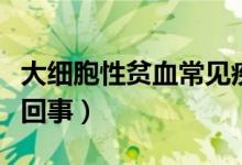 大細(xì)胞性貧血常見疾?。ù蠹?xì)胞性貧血是怎么回事）