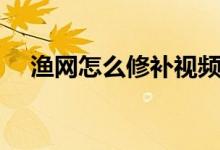 漁網(wǎng)怎么修補(bǔ)視頻（補(bǔ)網(wǎng)修補(bǔ)漁網(wǎng)視頻）