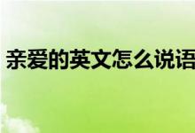 親愛(ài)的英文怎么說(shuō)語(yǔ)音（親愛(ài)的英文怎么說(shuō)）