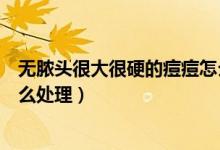 無(wú)膿頭很大很硬的痘痘怎么治療（無(wú)膿頭很大很硬的痘痘怎么處理）