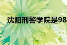 沈陽刑警學院是985還是211（是干嘛的）