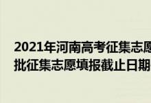 2021年河南高考征集志愿填報時間（2022河南高考本科一批征集志愿填報截止日期是什么時候）