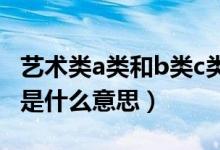 藝術(shù)類(lèi)a類(lèi)和b類(lèi)c類(lèi)的區(qū)別（藝術(shù)A類(lèi)B類(lèi)C類(lèi)是什么意思）