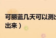 可麗藍(lán)幾天可以測(cè)出懷孕（可麗藍(lán)幾天可以測(cè)出來(lái)）