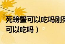 死螃蟹可以吃嗎剛死的螃蟹可以吃嗎(死螃蟹可以吃嗎)