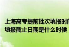 上海高考提前批次填報(bào)時(shí)間（2022上海高考本科提前批志愿填報(bào)截止日期是什么時(shí)候）