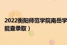 2022衡陽師范學(xué)院南岳學(xué)院錄取時間及查詢?nèi)肟冢ㄊ裁磿r候能查錄?。?class=
