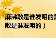 麻沸散是誰發(fā)明的是世界上最早的什么（麻沸散是誰發(fā)明的）