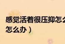 感覺活著很壓抑怎么辦（感覺活著好累好抑郁怎么辦）