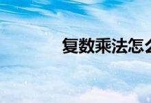復數(shù)乘法怎么算（復數(shù)乘法）