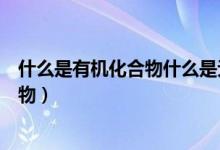 什么是有機(jī)化合物什么是無機(jī)化合物視頻（什么是有機(jī)化合物）